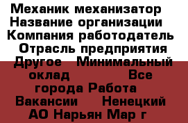 Механик-механизатор › Название организации ­ Компания-работодатель › Отрасль предприятия ­ Другое › Минимальный оклад ­ 23 000 - Все города Работа » Вакансии   . Ненецкий АО,Нарьян-Мар г.